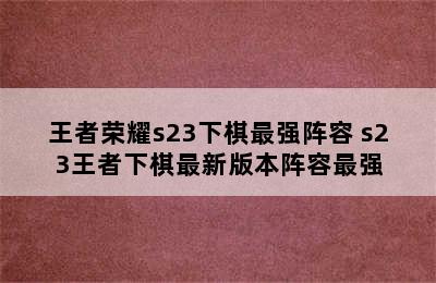 王者荣耀s23下棋最强阵容 s23王者下棋最新版本阵容最强